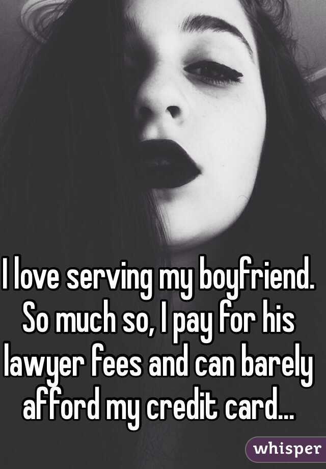 I love serving my boyfriend. So much so, I pay for his lawyer fees and can barely afford my credit card...