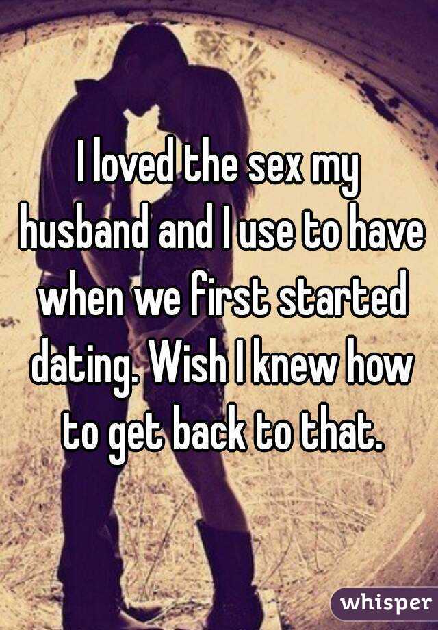 I loved the sex my husband and I use to have when we first started dating. Wish I knew how to get back to that.
