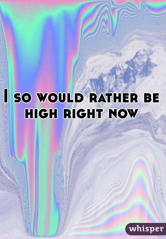  
I so would rather be high right now 