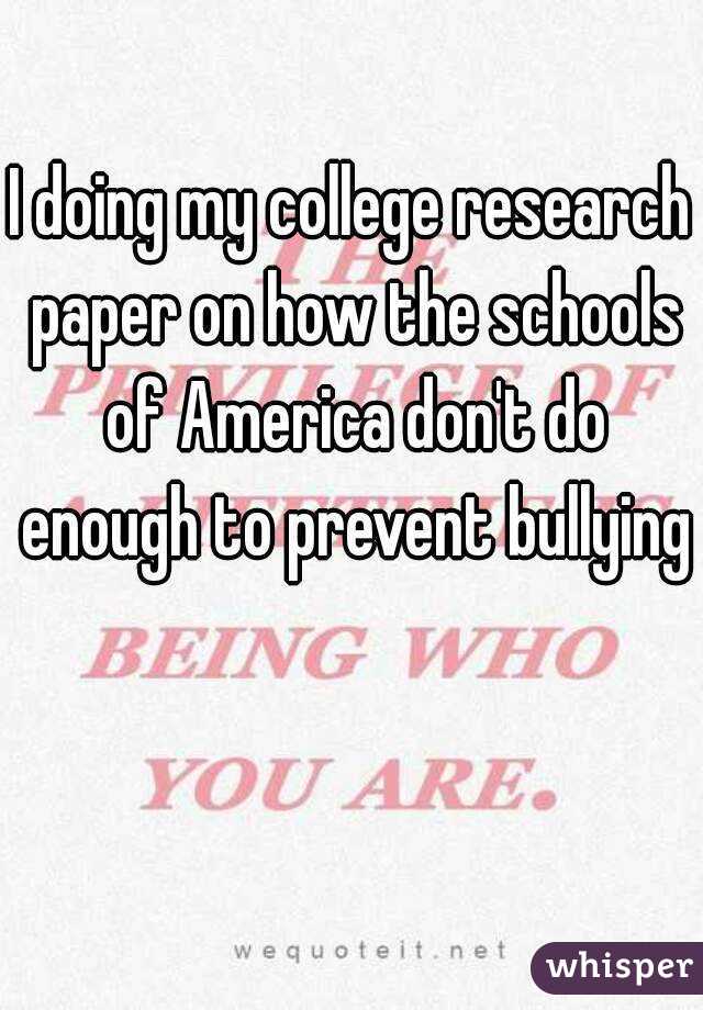 I doing my college research paper on how the schools of America don't do enough to prevent bullying 