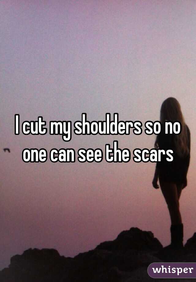 I cut my shoulders so no one can see the scars
