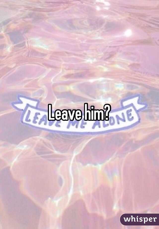 Leave him?