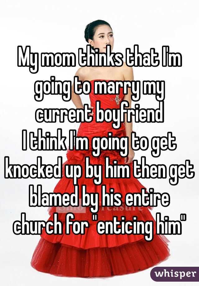My mom thinks that I'm going to marry my current boyfriend
I think I'm going to get knocked up by him then get blamed by his entire church for "enticing him"
