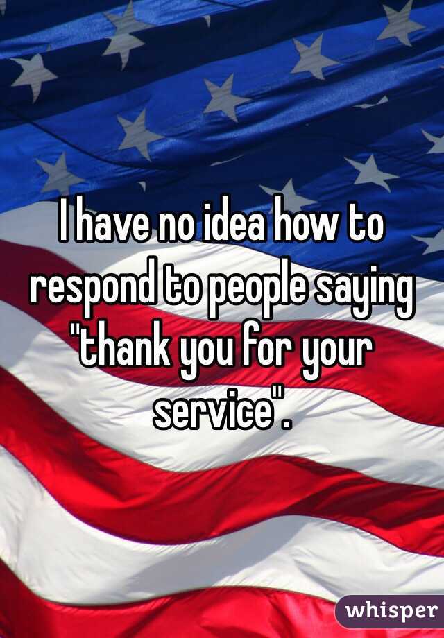 I have no idea how to respond to people saying "thank you for your service". 