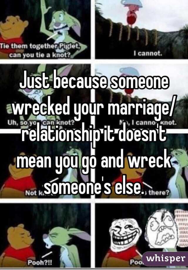 Just because someone wrecked your marriage/relationship it doesn't mean you go and wreck someone's else. 