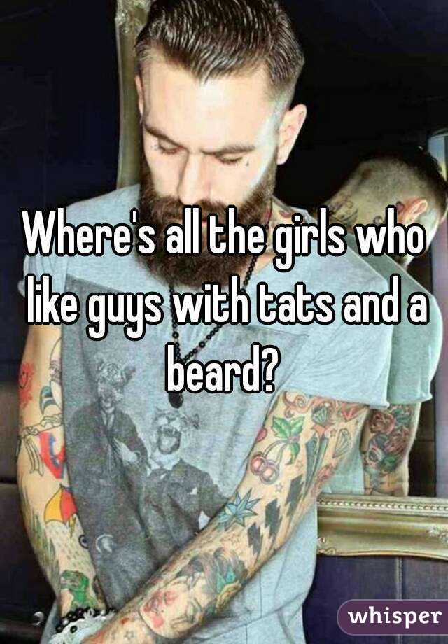 Where's all the girls who like guys with tats and a beard? 