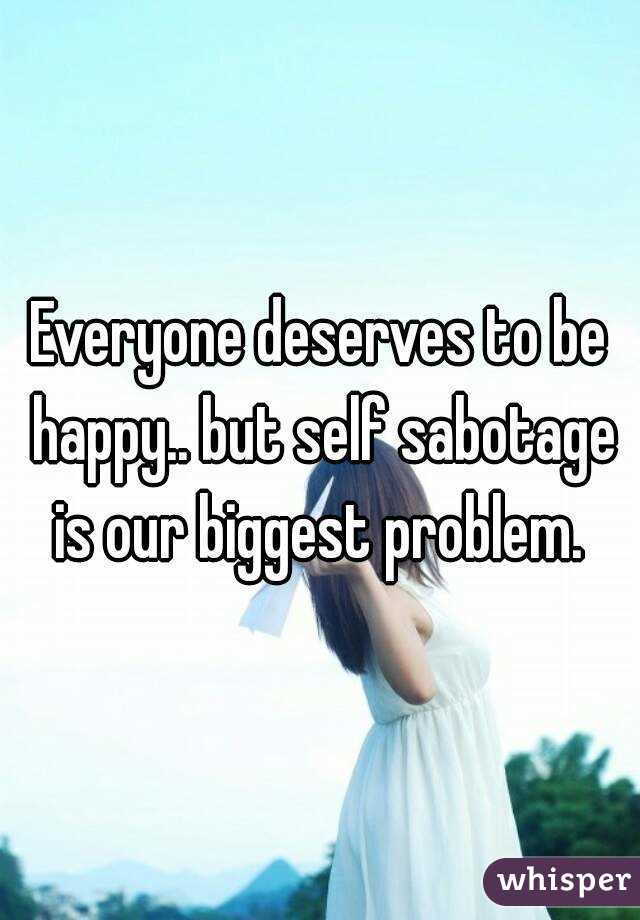 Everyone deserves to be happy.. but self sabotage is our biggest problem. 