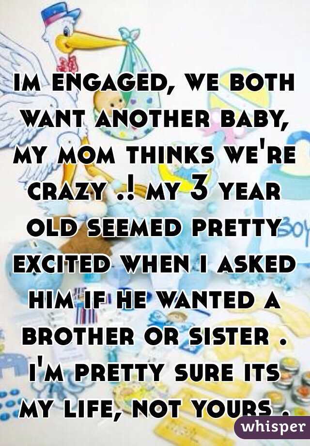 im engaged, we both want another baby, my mom thinks we're crazy .! my 3 year old seemed pretty excited when i asked him if he wanted a brother or sister . i'm pretty sure its my life, not yours .
