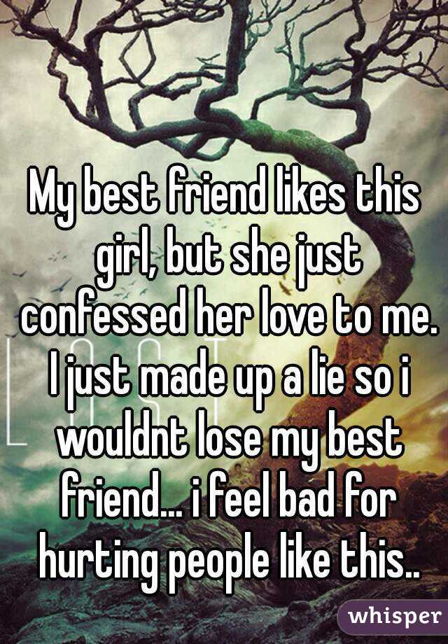 My best friend likes this girl, but she just confessed her love to me. I just made up a lie so i wouldnt lose my best friend... i feel bad for hurting people like this..