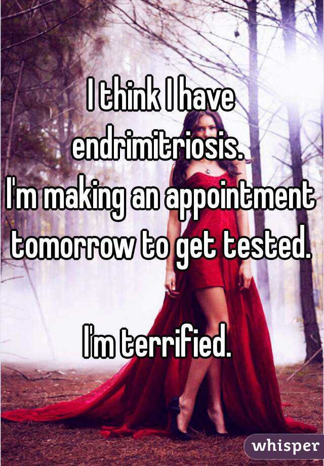 I think I have endrimitriosis.  
I'm making an appointment tomorrow to get tested. 

I'm terrified. 