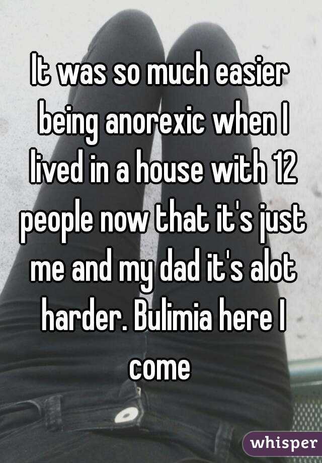It was so much easier being anorexic when I lived in a house with 12 people now that it's just me and my dad it's alot harder. Bulimia here I come 