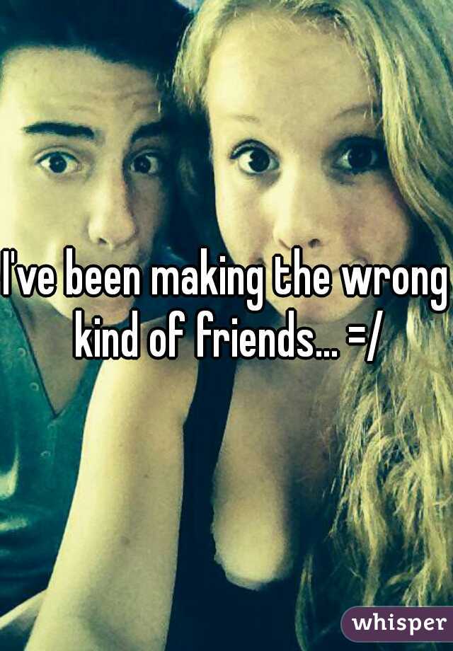 I've been making the wrong kind of friends... =/