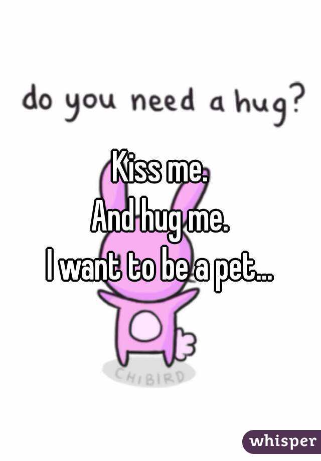 Kiss me.
And hug me.
I want to be a pet...