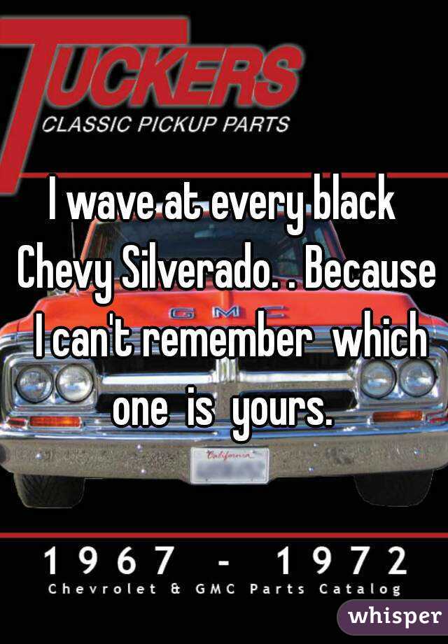 I wave at every black Chevy Silverado. . Because  I can't remember  which one  is  yours. 