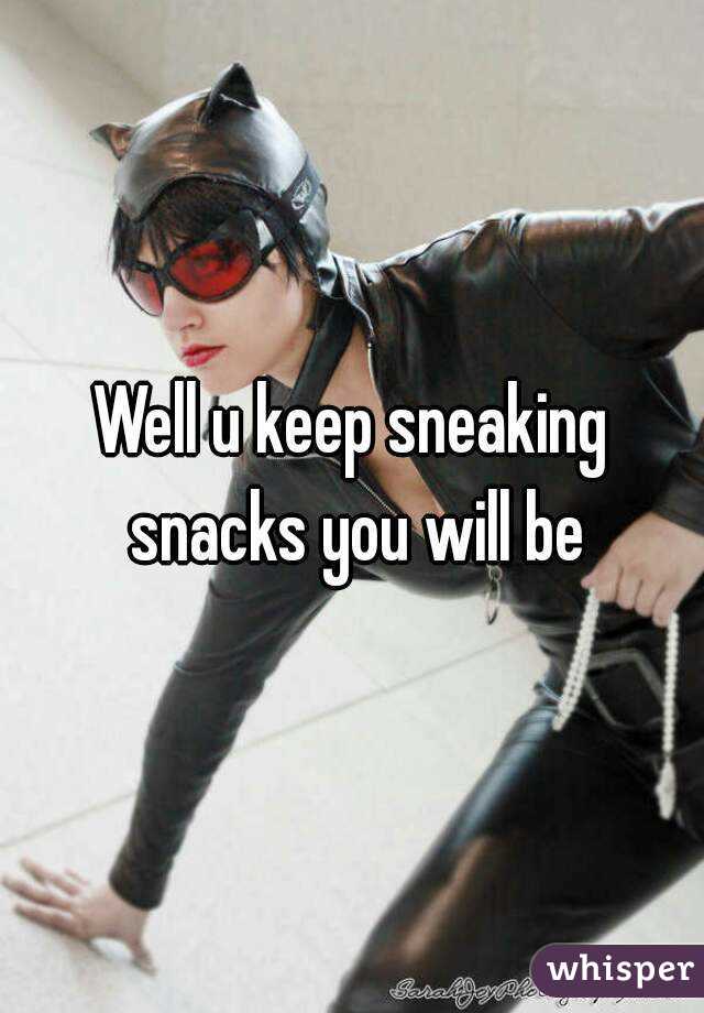 Well u keep sneaking snacks you will be