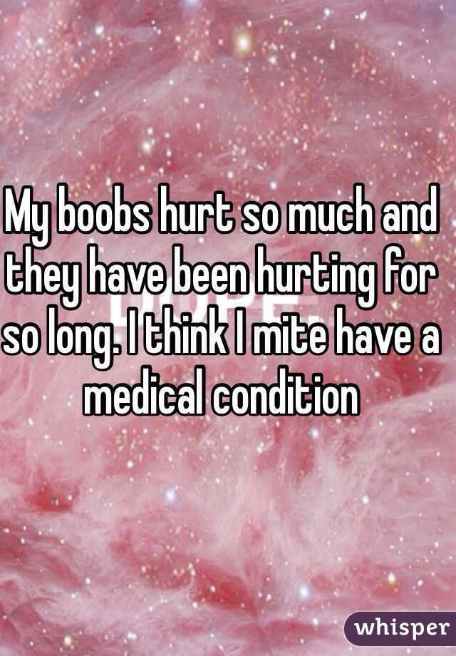 My boobs hurt so much and they have been hurting for so long. I think I mite have a medical condition 