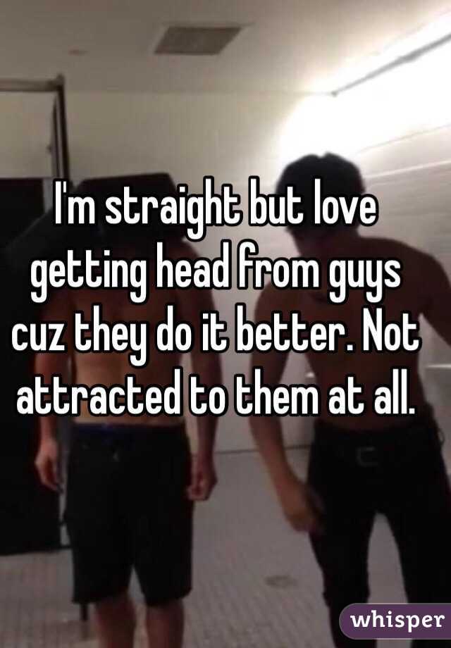 I'm straight but love getting head from guys cuz they do it better. Not attracted to them at all. 
