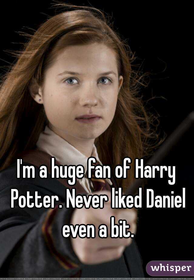 I'm a huge fan of Harry Potter. Never liked Daniel even a bit.

