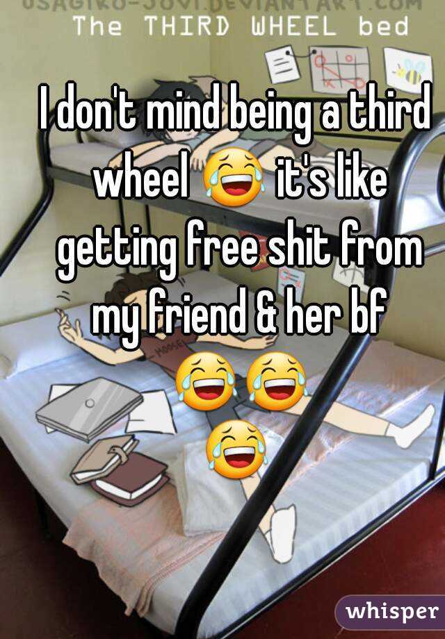 I don't mind being a third wheel 😂 it's like getting free shit from my friend & her bf 😂😂😂 