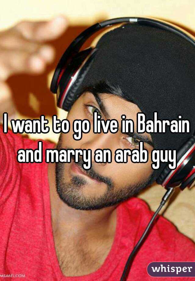 I want to go live in Bahrain and marry an arab guy 