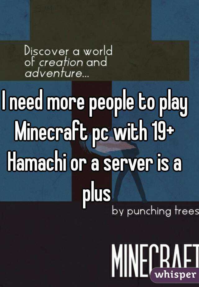 I need more people to play Minecraft pc with 19+ 
Hamachi or a server is a plus
