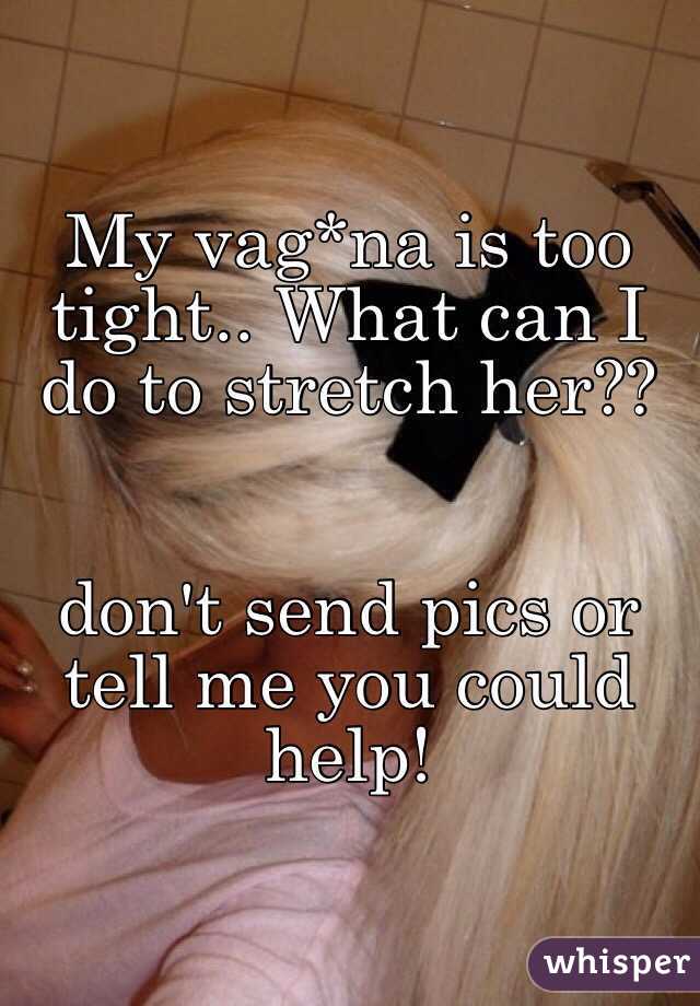 My vag*na is too tight.. What can I do to stretch her??


don't send pics or tell me you could help!