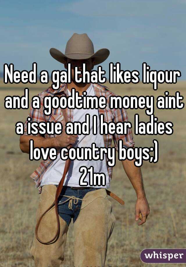 Need a gal that likes liqour and a goodtime money aint a issue and I hear ladies love country boys;)
21m