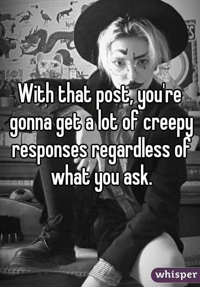 With that post, you're gonna get a lot of creepy responses regardless of what you ask.