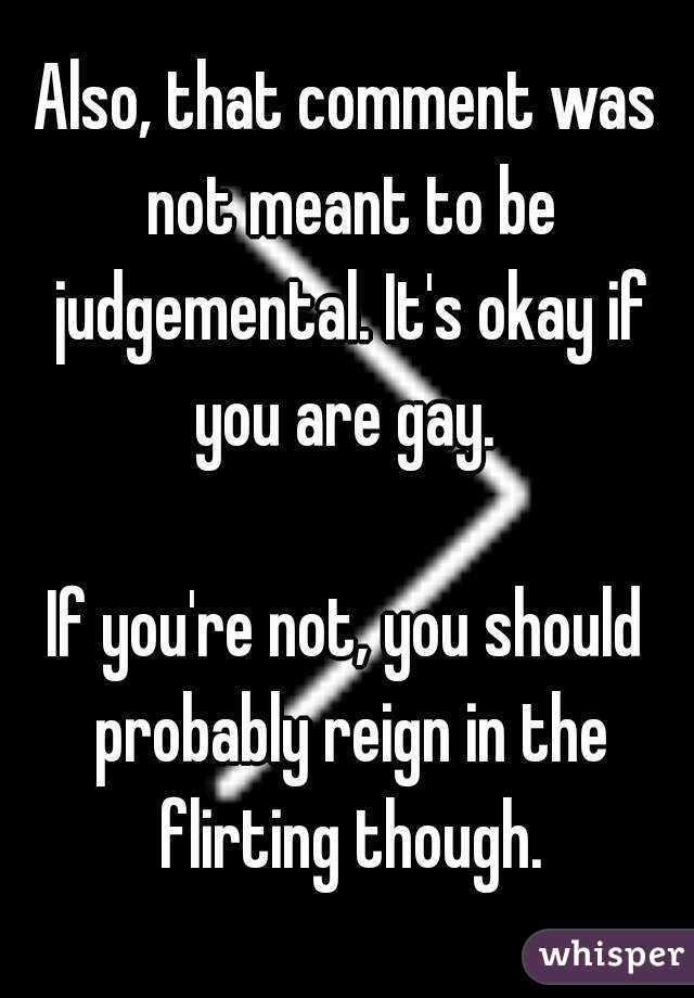 Also, that comment was not meant to be judgemental. It's okay if you are gay. 

If you're not, you should probably reign in the flirting though.