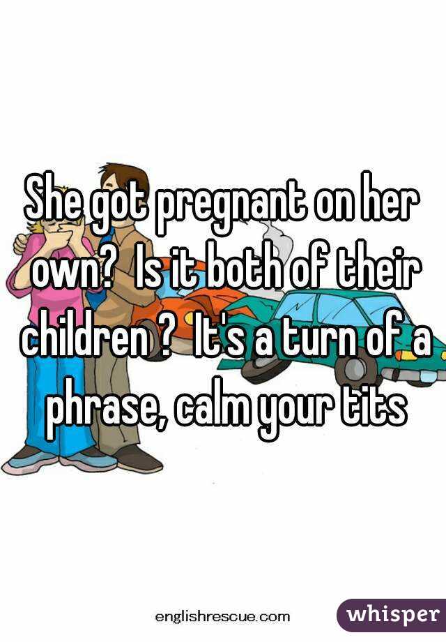 She got pregnant on her own?  Is it both of their children ?  It's a turn of a phrase, calm your tits