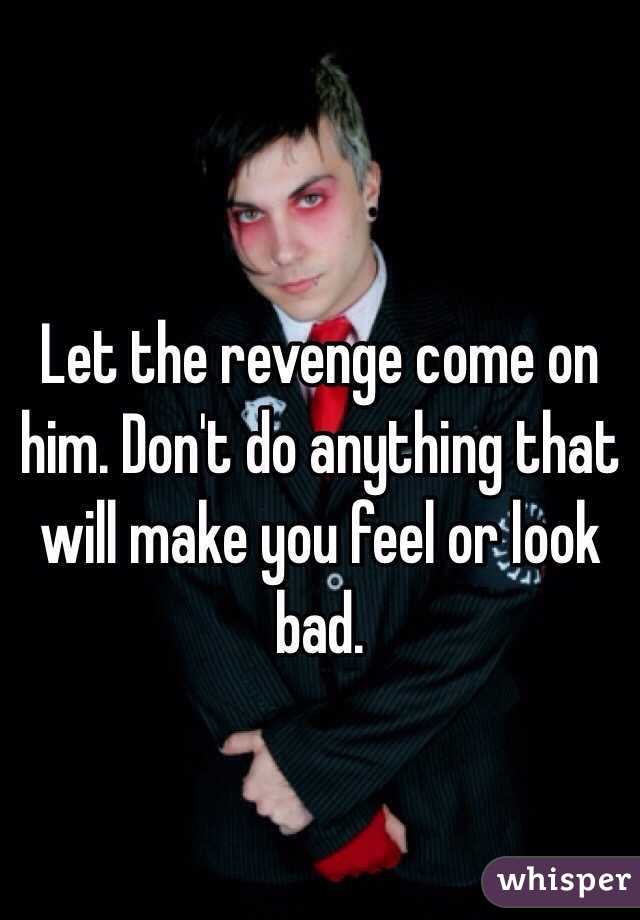 Let the revenge come on him. Don't do anything that will make you feel or look bad. 
