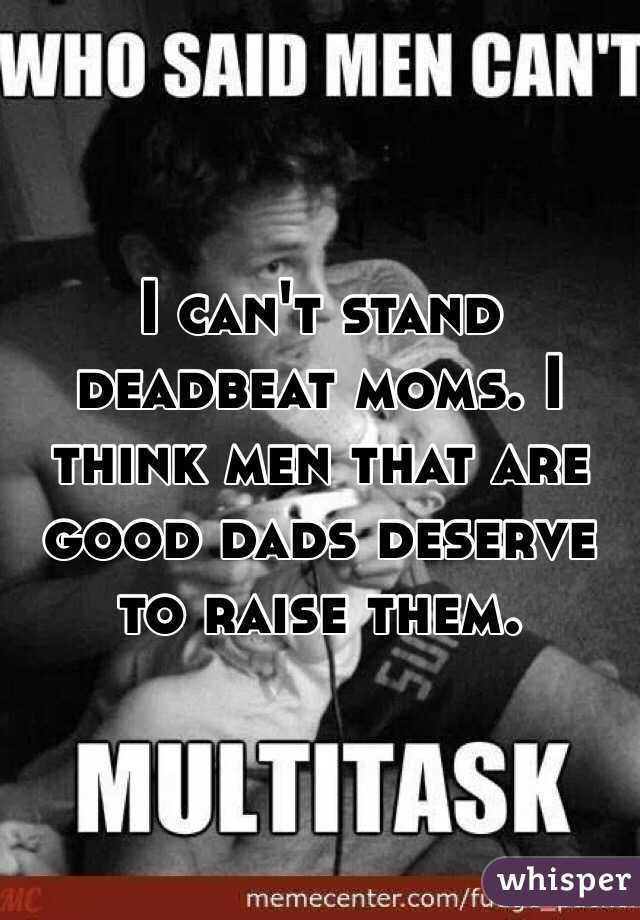 I can't stand deadbeat moms. I think men that are good dads deserve to raise them. 