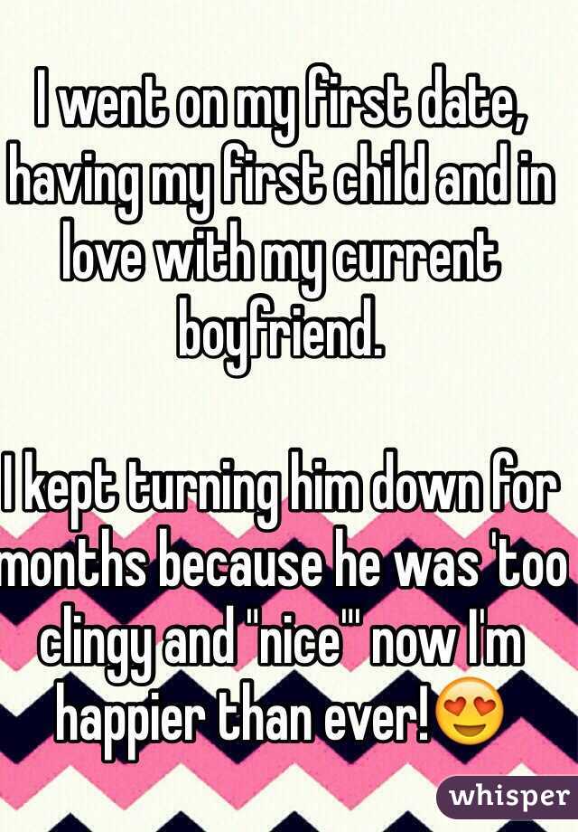 I went on my first date, having my first child and in love with my current boyfriend.

I kept turning him down for months because he was 'too clingy and "nice"' now I'm happier than ever!😍