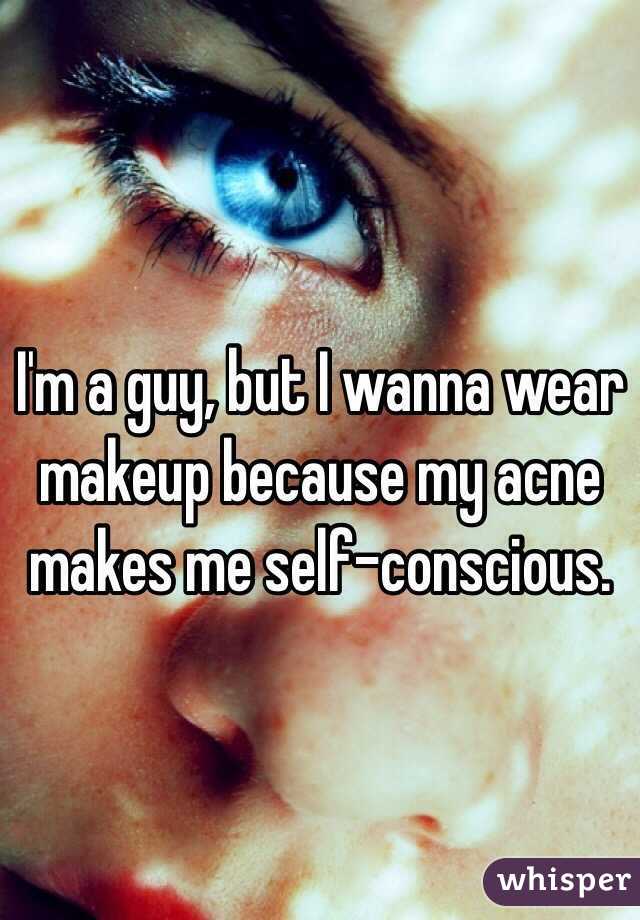 I'm a guy, but I wanna wear makeup because my acne makes me self-conscious.