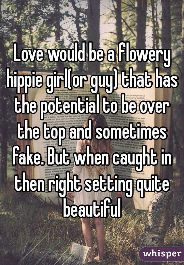 Love would be a flowery hippie girl(or guy) that has the potential to be over the top and sometimes fake. But when caught in then right setting quite beautiful 
