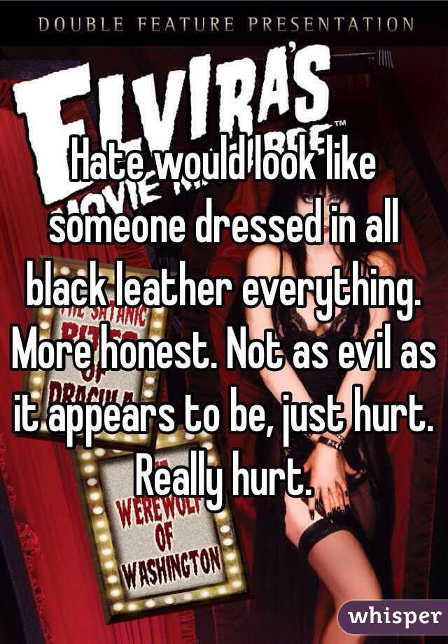 Hate would look like someone dressed in all black leather everything. More honest. Not as evil as it appears to be, just hurt. Really hurt. 