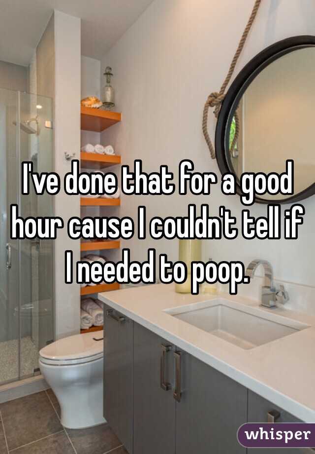 I've done that for a good hour cause I couldn't tell if I needed to poop. 