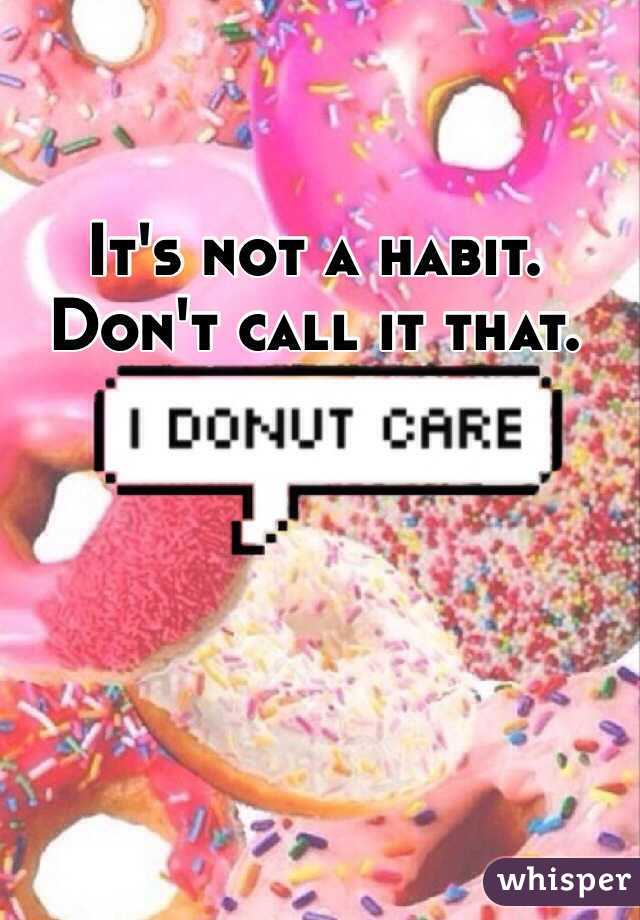 It's not a habit. Don't call it that. 
