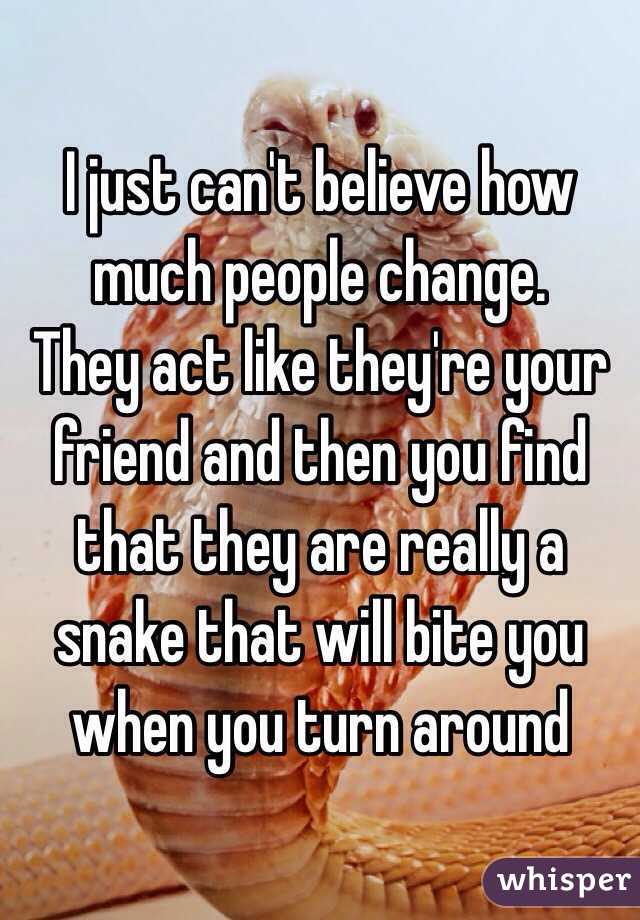 I just can't believe how much people change. 
They act like they're your friend and then you find that they are really a snake that will bite you when you turn around