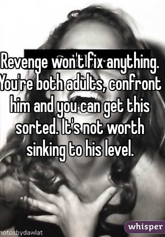 Revenge won't fix anything. You're both adults, confront him and you can get this sorted. It's not worth sinking to his level. 