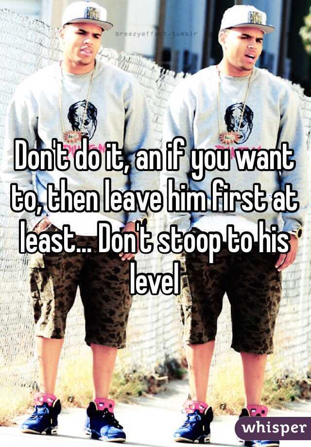 Don't do it, an if you want to, then leave him first at least... Don't stoop to his level 