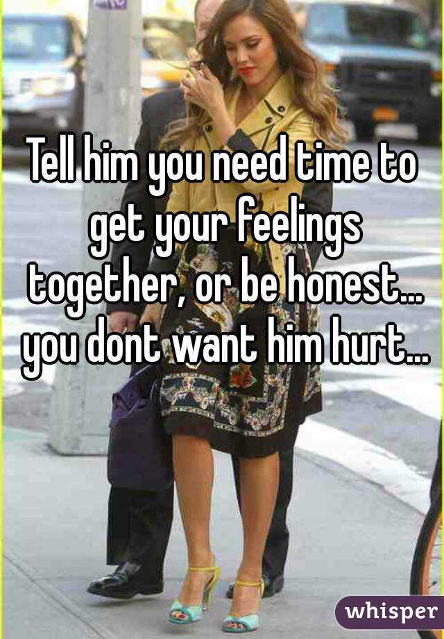 Tell him you need time to get your feelings together, or be honest... you dont want him hurt...