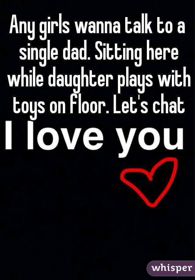 Any girls wanna talk to a single dad. Sitting here while daughter plays with toys on floor. Let's chat