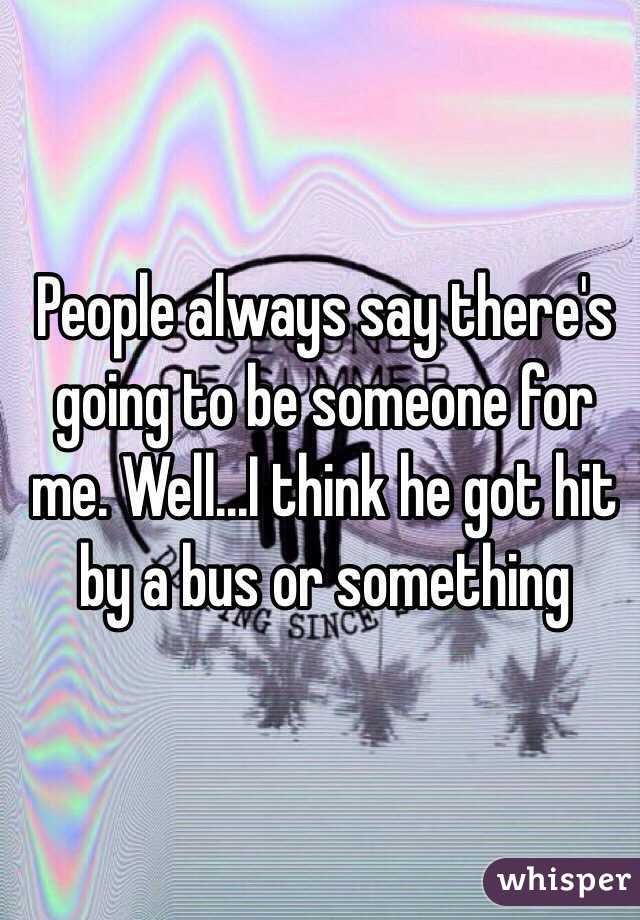 People always say there's going to be someone for me. Well...I think he got hit by a bus or something 