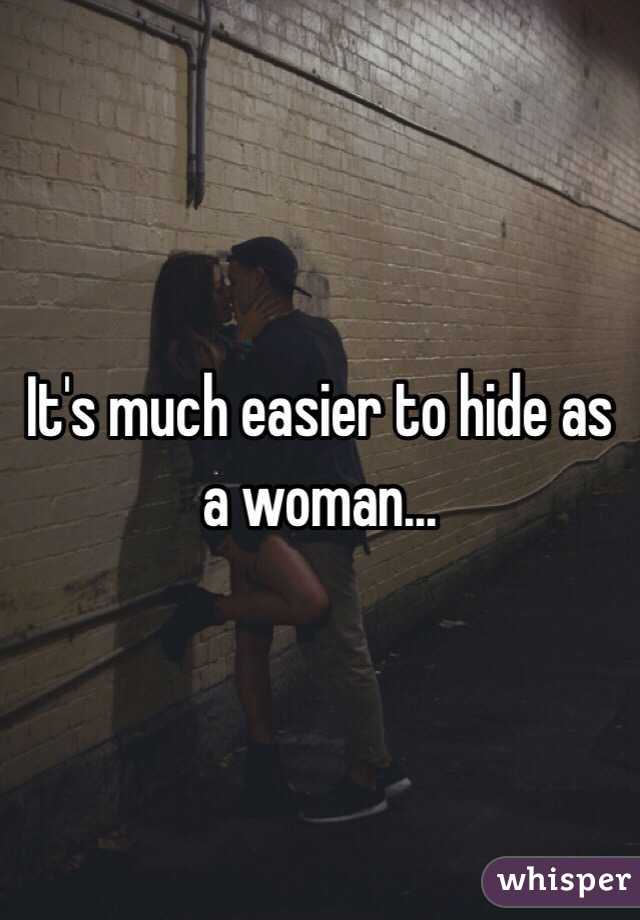 It's much easier to hide as a woman...