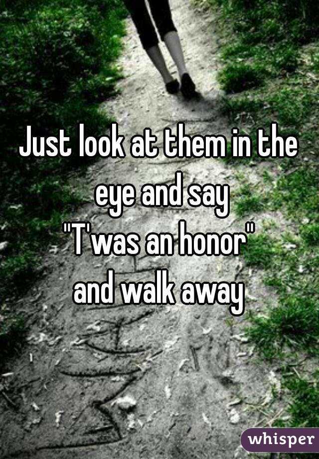 Just look at them in the eye and say
"T'was an honor"
and walk away