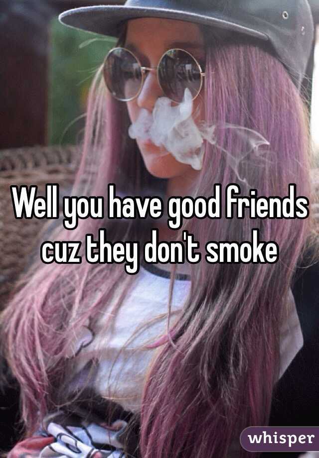 Well you have good friends cuz they don't smoke 