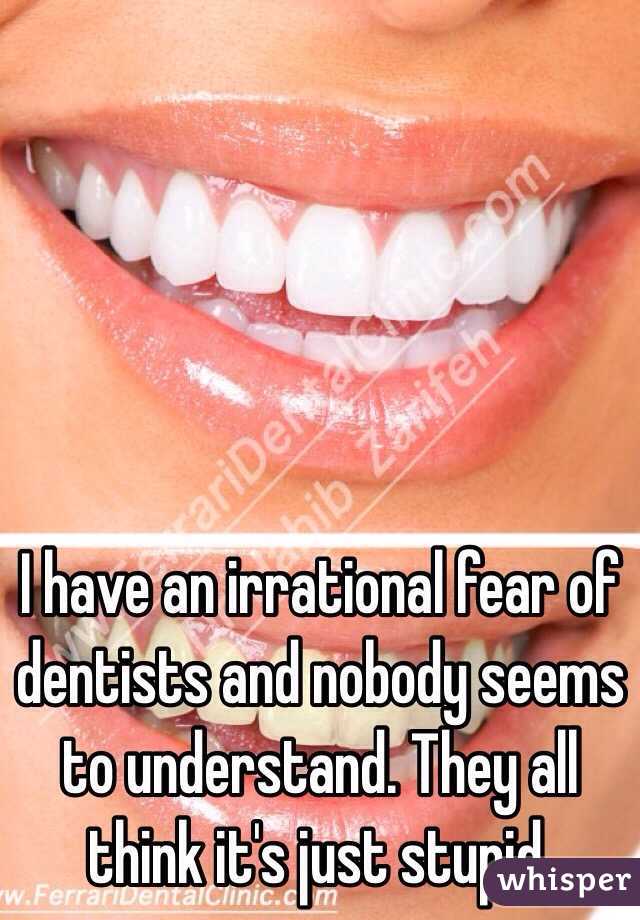 I have an irrational fear of dentists and nobody seems to understand. They all think it's just stupid. 