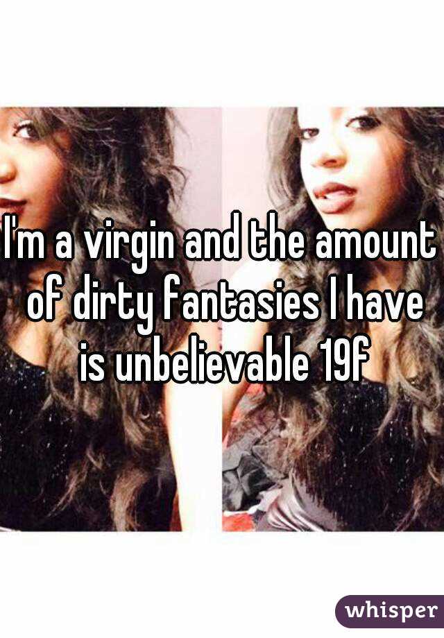 I'm a virgin and the amount of dirty fantasies I have is unbelievable 19f