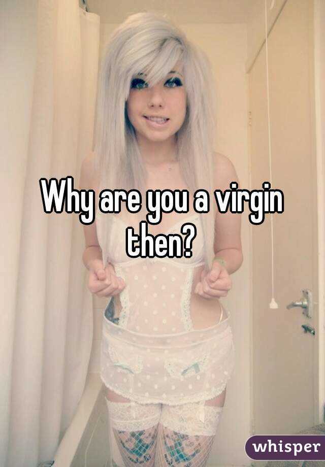 Why are you a virgin then? 